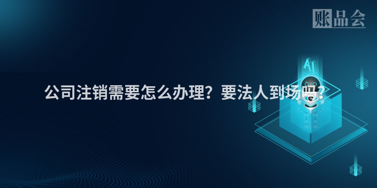 公司注销需要怎么办理？要法人到场吗？