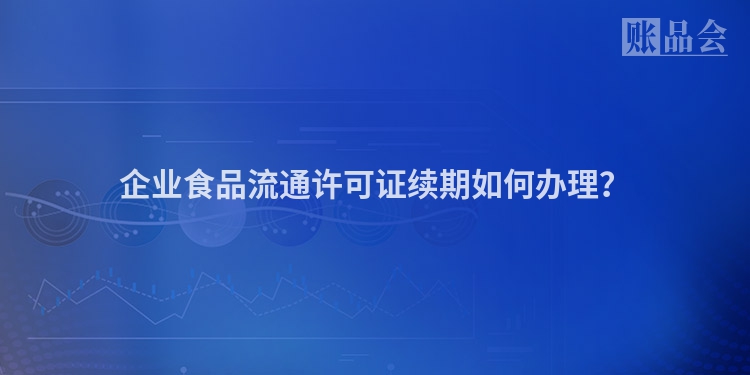 企业食品流通许可证续期如何办理？