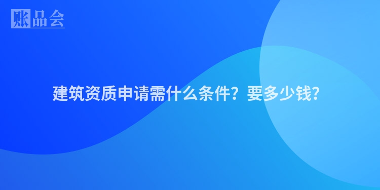 建筑资质申请需什么条件？要多少钱？