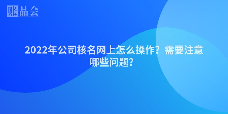 2022年公司核名网上怎么操作？需要注意哪些问题？