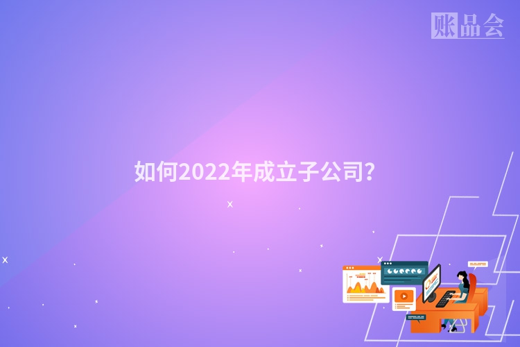 如何2022年成立子公司？