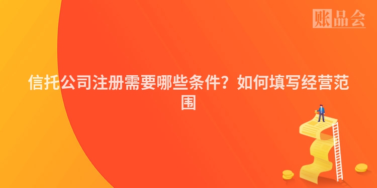 信托公司注册需要哪些条件？如何填写经营范围