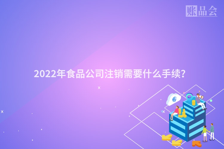 2022年食品公司注销需要什么手续？