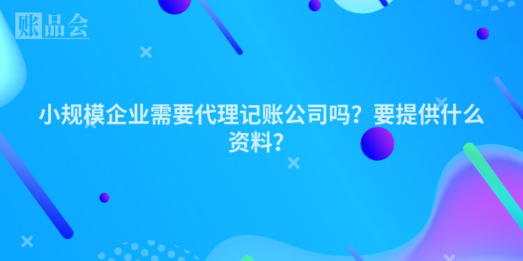 小规模企业需要代理记账公司吗？要提供什么资料？