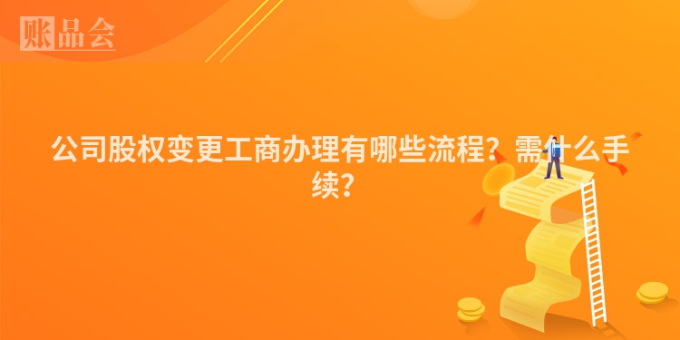 公司股权变更工商办理有哪些流程？需什么手续？