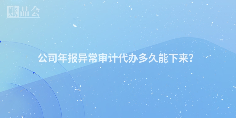 公司年报异常审计代办多久能下来？
