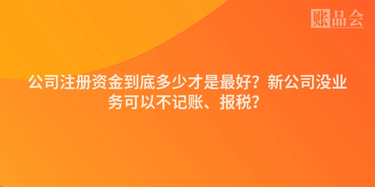 公司注册资金到底多少才是最好？新公司没业务可以不记账、报税？