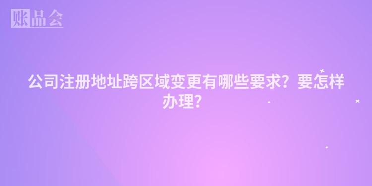公司注册地址跨区域变更有哪些要求？要怎样办理？