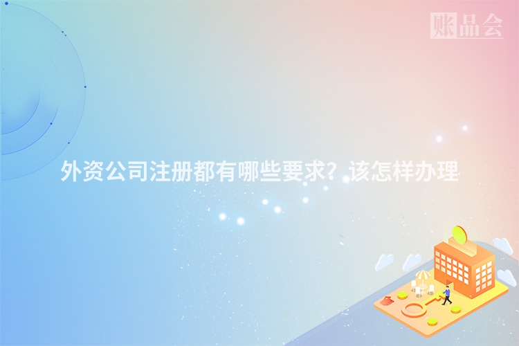 外资公司注册都有哪些要求？该怎样办理