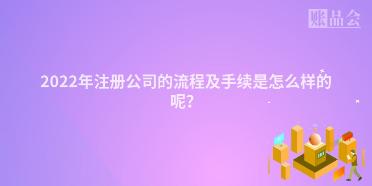 2022年注册公司的流程及手续是怎么样的呢？