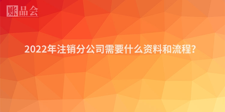 2022年注销分公司需要什么资料和流程？