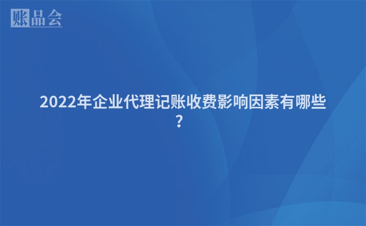 2022年企业代理记账收费影响因素有哪些？