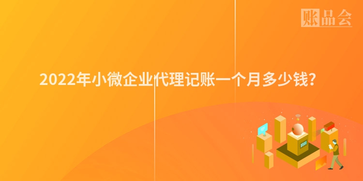 2022年小微企业代理记账一个月多少钱？