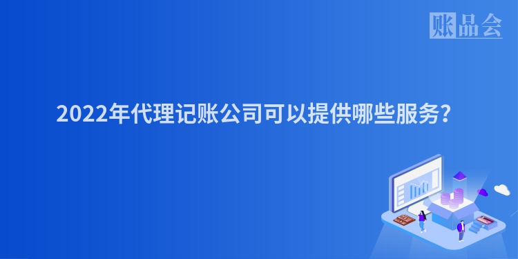 2022年代理记账公司可以提供哪些服务？