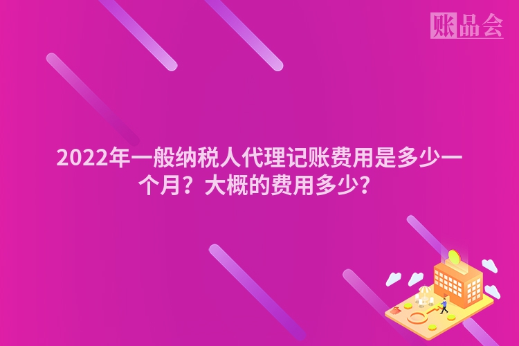 2022年一般纳税人代理记账费用是多少一个月？大概的费用多少？