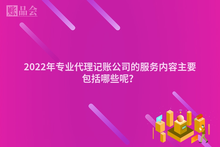 2022年专业代理记账公司的服务内容主要包括哪些呢？