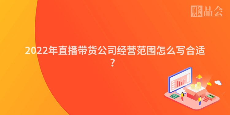 2022年直播带货公司经营范围怎么写合适？