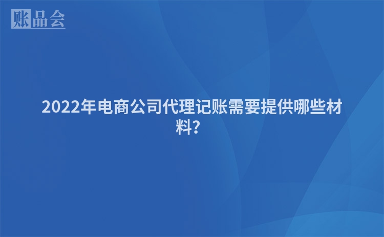 2022年电商公司代理记账需要提供哪些材料？