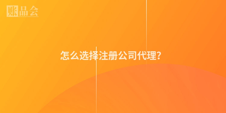 怎么选择注册公司代理？