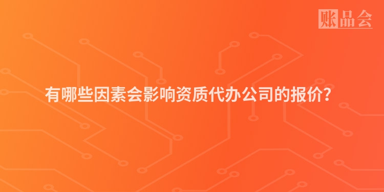 有哪些因素会影响资质代办公司的报价？