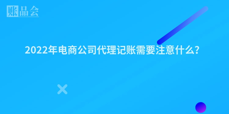 2022年电商公司代理记账需要注意什么？