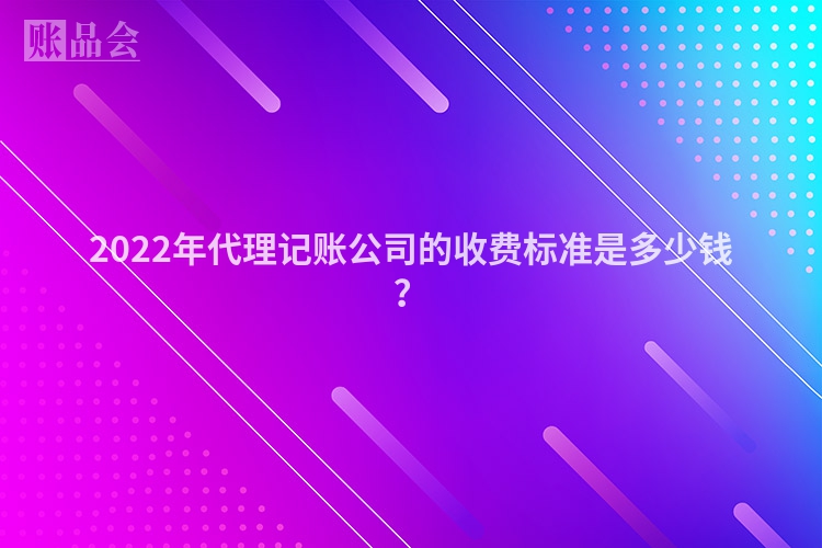 2022年代理记账公司的收费标准是多少钱？