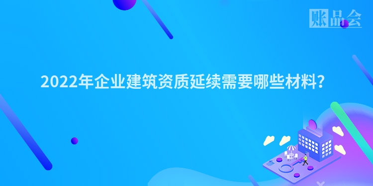 2022年企业建筑资质延续需要哪些材料？