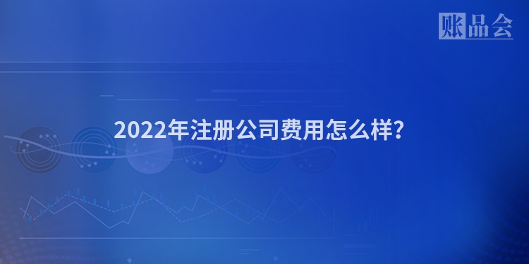 2022年注册公司费用怎么样？