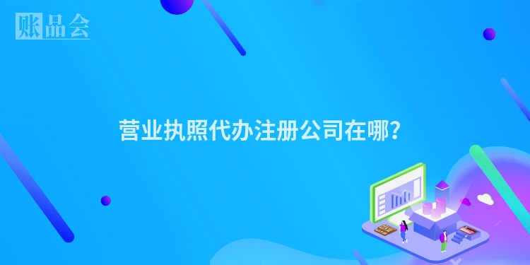 营业执照代办注册公司在哪？