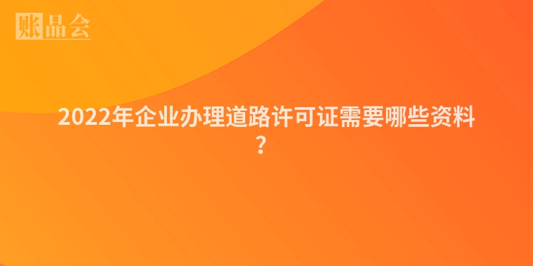 2022年企业办理道路许可证需要哪些资料？