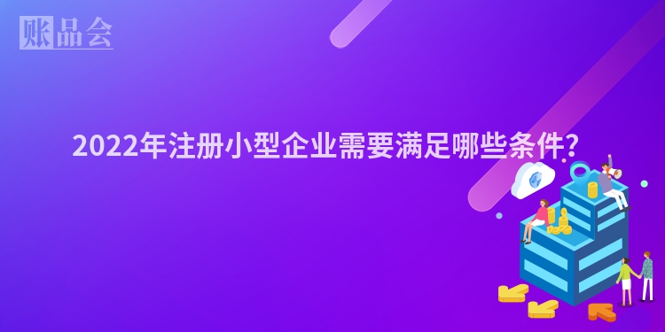 2022年注册小型企业需要满足哪些条件？