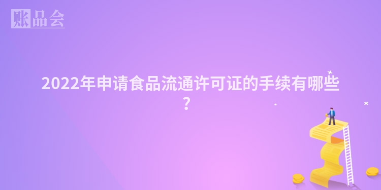 2022年申请食品流通许可证的手续有哪些？