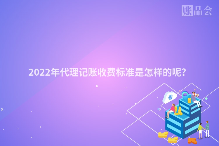 2022年代理记账收费标准是怎样的呢？