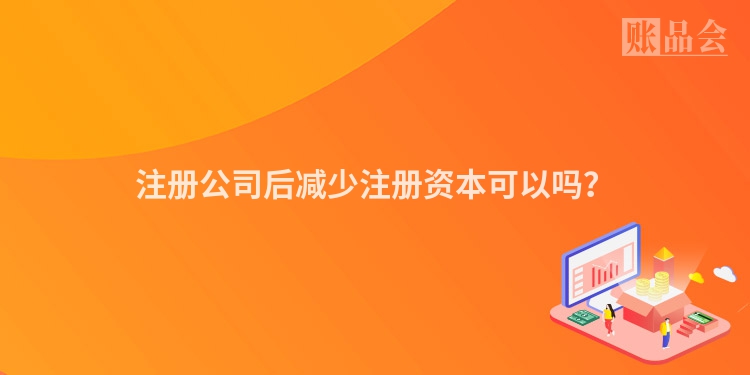 注册公司后减少注册资本可以吗？