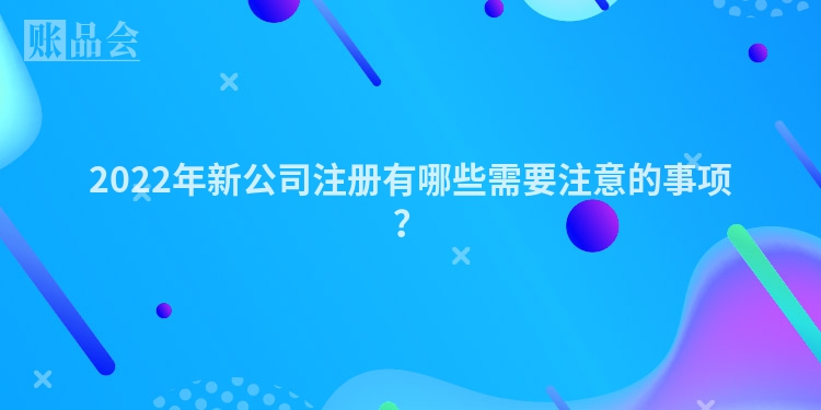 2022年新公司注册有哪些需要注意的事项？