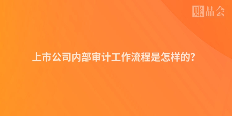 上市公司内部审计工作流程是怎样的？