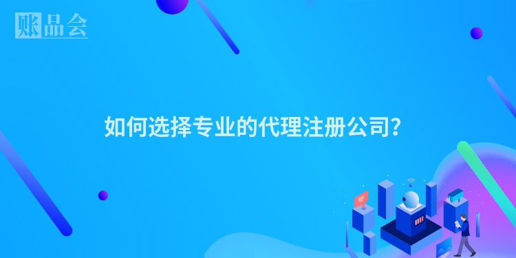 如何选择专业的代理注册公司？