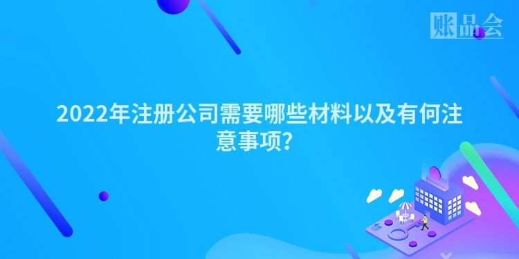 2022年注册公司需要哪些材料以及有何注意事项？