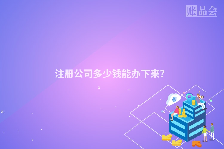 注册公司多少钱能办下来？