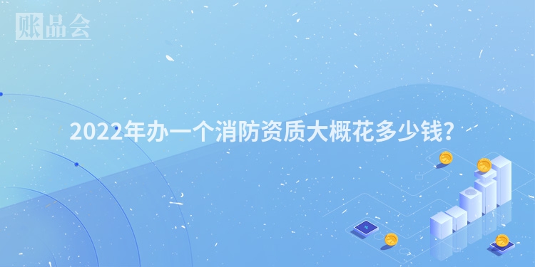 2022年办一个消防资质大概花多少钱？