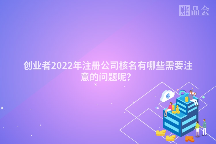 创业者2022年注册公司核名有哪些需要注意的问题呢?