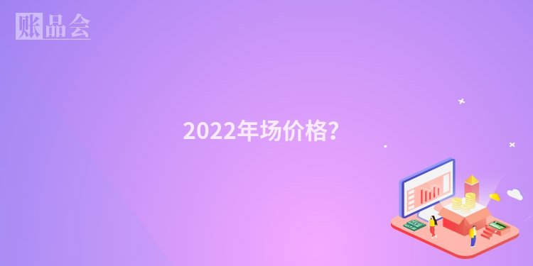 2022年场价格？