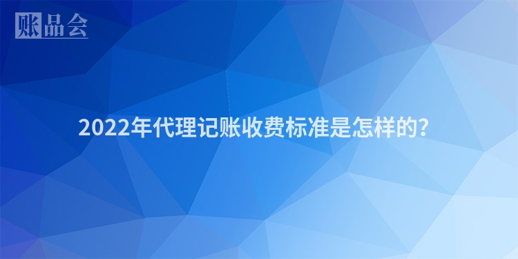 2022年代理记账收费标准是怎样的？