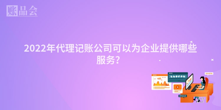 2022年代理记账公司可以为企业提供哪些服务？