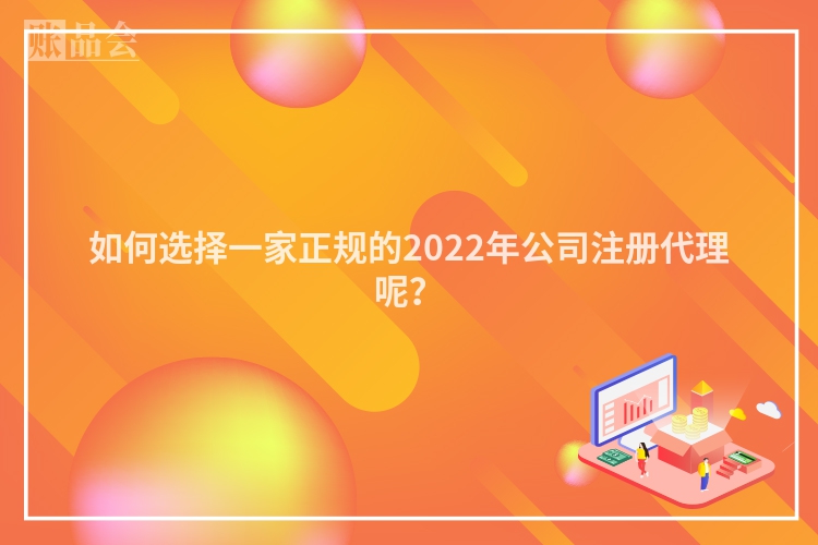 如何选择一家正规的2022年公司注册代理呢？