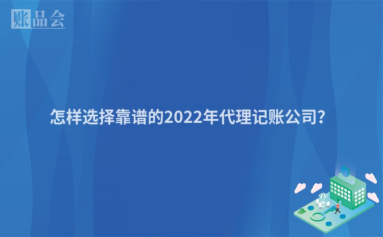 怎样选择靠谱的2022年代理记账公司？