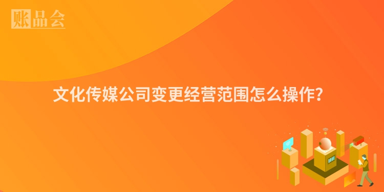 文化传媒公司变更经营范围怎么操作？