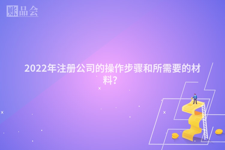 2022年注册公司的操作步骤和所需要的材料？