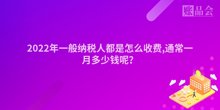 2022年一般纳税人都是怎么收费,通常一月多少钱呢？