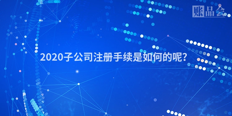 2020子公司注册手续是如何的呢？